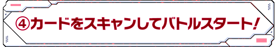 ④カードをスキャンしてバトルスタート！