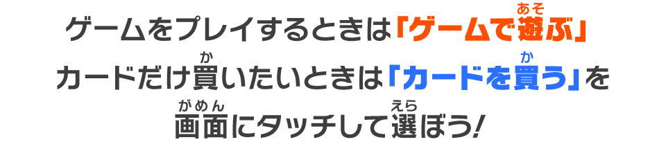 ゲームをプレイするときは「ゲームで遊ぶ」カードだけ買いたいときは「カードを買う」を画面にタッチして選ぼう！