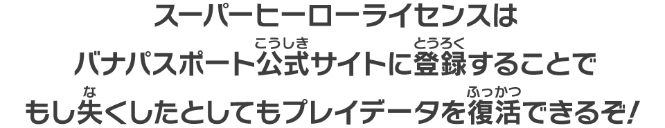 スーパーヒーローライセンスはバナパスポート公式サイトに登録することでもし失くしたとしてもプレイデータを復活できるぞ！