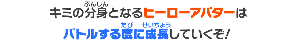 キミの分身となるヒーローアバターはバトルする度に成長していくぞ！