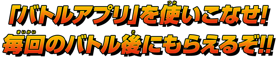 「バトルアプリ」を使いこなせ!毎回のバトル後にもらえるぞ!!