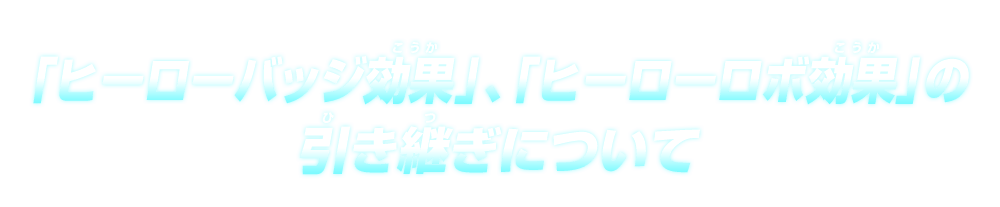 「ヒーローバッジ効果」、「ヒーローロボ効果」の引き継ぎについて