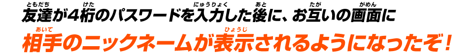 友達が4桁のパスワードを入力した後にお互いの画面に相手のニックネームが表示されるようになったぞ！