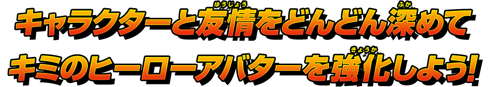 キャラクターと友情をどんどん深めてキミのヒーローアバターを強化しよう！