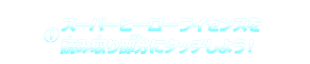 ①スーパーヒーローライセンスを読み取り部分にタッチしよう！