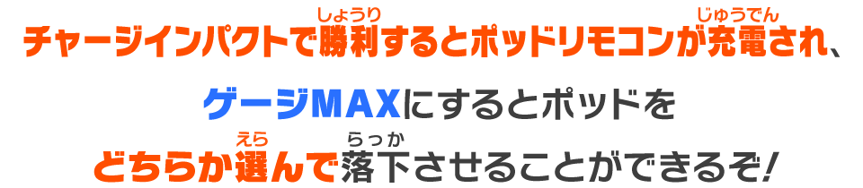 チャージインパクトで勝利するとポッドリモコンが充電され、ゲージMAXにするとポッドをどちらか選んで落下させることができるぞ！