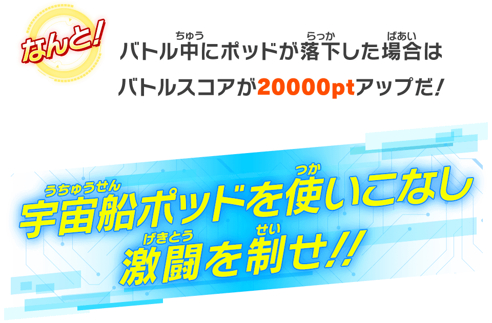 バトル中にポッドが落下した場合はバトルスコアが20000ptアップだ！！