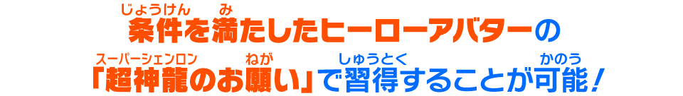 条件を満たしたヒーローアバターの「超神龍のお願い」で習得することが可能！