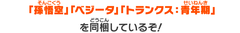 「孫悟空」「ベジータ」「トランクス：青年期」を同梱しているぞ！