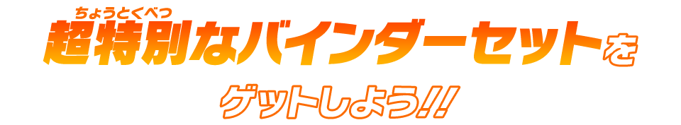 超特別なバインダーセットをゲットしよう！！