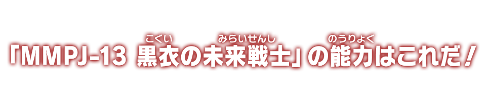 「MMPJ-13 黒衣の未来戦士」の能力はこれだ！