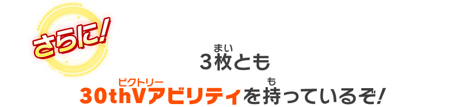 さらに！3枚とも30thVアビリティを持っているぞ！