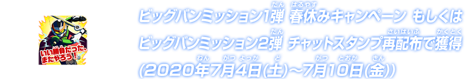 ビッグバンミッション1弾 春休みキャンペーン　もしくはビッグバンミッション2弾チャットスタンプ再配布で獲得(2020年7月4日(土)～7月10日(金))