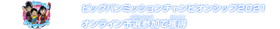 ビッグバンミッションチャンピオンシップ2021 オンライン予選参加で獲得