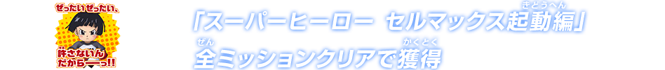 「スーパーヒーロー セルマックス起動編」全ミッションクリアで獲得