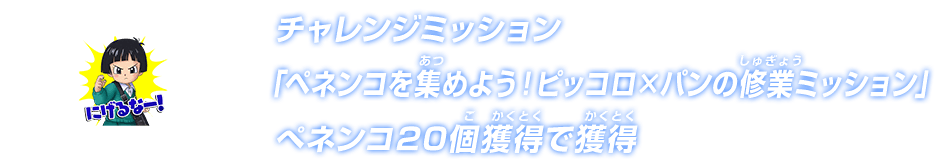 チャレンジミッション「ペネンコを集めよう！ピッコロ×パンの修業ミッション」ぺネンコ20個獲得で獲得