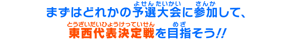 まずはどれかの予選大会に参加して、東西代表決定戦を目指そう!!