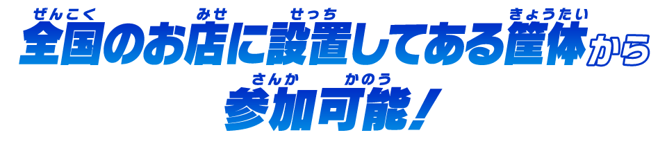 全国のお店に設置してある筐体から参加可能!