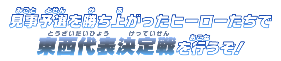 見事予選を勝ち上がったヒーローたちで東西代表決定戦を行うぞ！