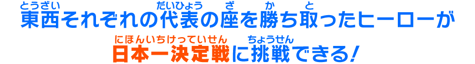 東西それぞれの代表の座を勝ち取ったヒーローが日本一決定戦に挑戦できる!