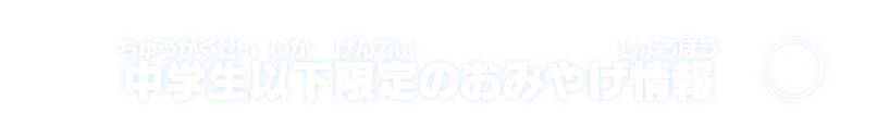 中学生以下限定のおみやげ情報