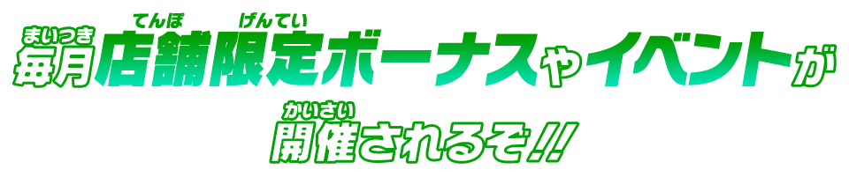 毎月店舗限定ボーナスやイベントが開催されるぞ！！