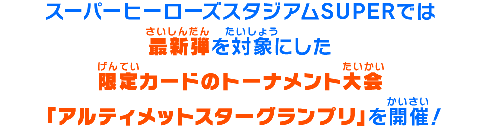 スーパーヒーローズスタジアムSUPERでは現在稼働している弾を対象にした限定カードのトーナメント大会「アルティメットスターグランプリ」を開催！