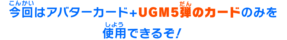 今回はアバターカード+UGM5弾のカードのみを使用できるぞ！