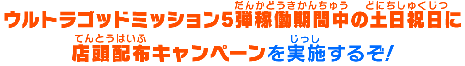 UGM5弾稼働期間中の土日祝日に店頭配布キャンペーンを実施するぞ！