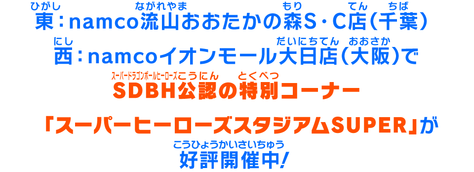 東：namco流山おおたかの森S・C店（千葉）西：namcoイオンモール大日店（大阪）にSDBH公認の特別コーナー「スーパーヒーローズスタジアムSUPER」が好評開催中！