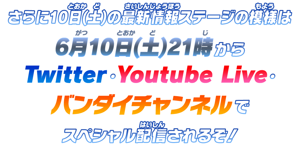 さらに10日(土)の最新情報ステージの模様は6月10日(土)21時からTwitter・YouTube Live・バンダイチャンネルでスペシャル配信されるぞ！