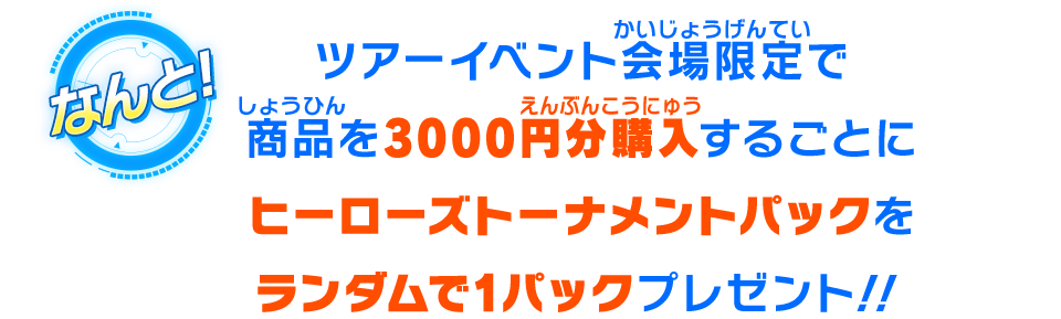 ツアーイベント会場限定で​商品を3000円分購入するごとに​ヒーローズトーナメントパックを​ランダムで1パックプレゼント!!