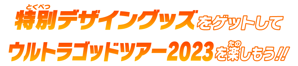 特別デザイングッズをでゲットしてウルトラゴッドツアー2023をたのしもう!!