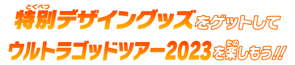 特別デザイングッズをでゲットして​ウルトラゴッドツアー2023をたのしもう!!