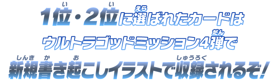 1位・2位に選ばれたカードはウルトラゴッドミッション4弾で新規書き起こしイラストで収録されるぞ！