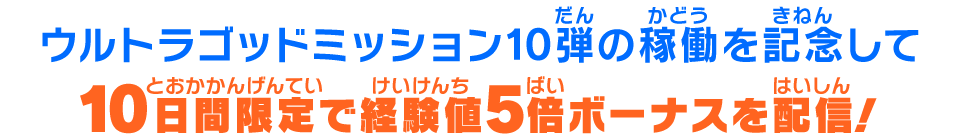 ウルトラゴッドミッション10弾の稼働を記念して10日間限定で経験値5倍ボーナスを配信!