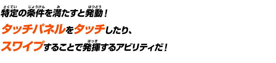 タッチパネルをタッチしたり、スワイプすることで発揮するアビリティだ！