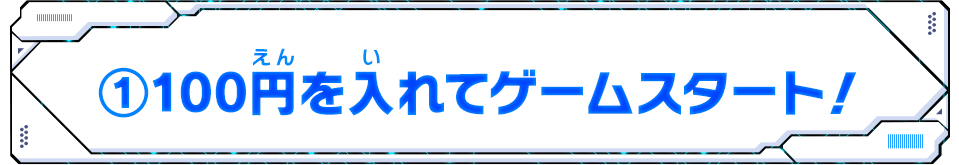 ①100円を入れてゲームスタート！