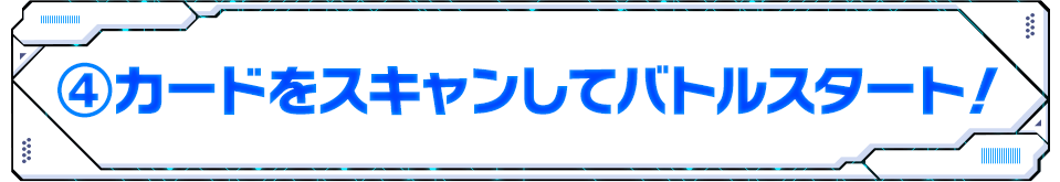 ④カードをスキャンしてバトルスタート！