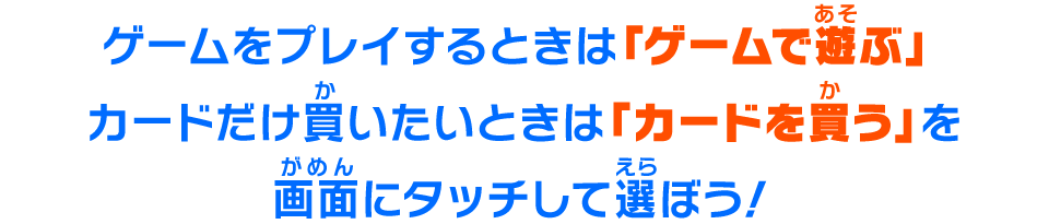 ゲームをプレイするときは「ゲームで遊ぶ」カードだけ買いたいときは「カードを買う」を画面にタッチして選ぼう！