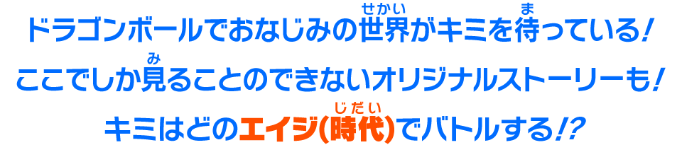 ドラゴンボールでおなじみの世界がキミを待っている！ここでしか見ることのできないオリジナルストーリーも！キミはどのエイジ(時代)でバトルする！？