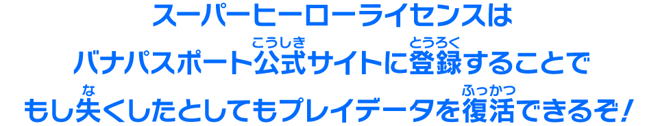 スーパーヒーローライセンスはバナパスポート公式サイトに登録することでもし失くしたとしてもプレイデータを復活できるぞ！