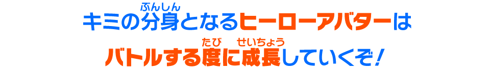 キミの分身となるヒーローアバターはバトルする度に成長していくぞ！