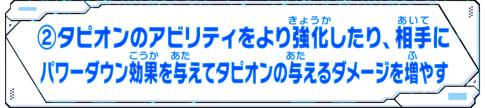 ②タピオンのアビリティをより強化したり、相手にパワーダウン効果を与えてタピオンの与えるダメージを増やす