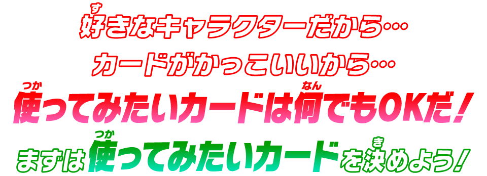 好きなキャラクターだから…カードがかっこいいから…使ってみたいカードは何でもOKだ！