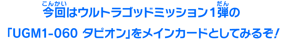 今回はウルトラゴッドミッション１弾の「UGM1-060 タピオン」をメインカードとしてみるぞ！