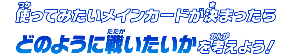 使ってみたいメインカードが決まったらどのように戦いたいかを考えよう！