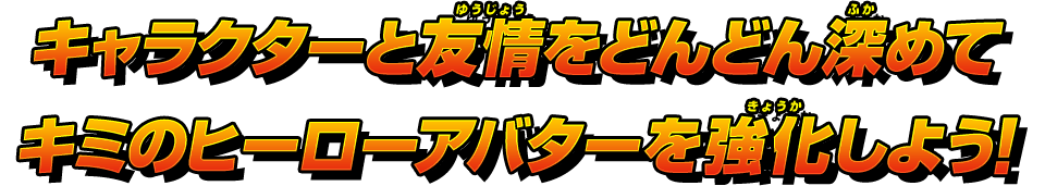 キャラクターと友情をどんどん深めてキミのヒーローアバターを強化しよう!