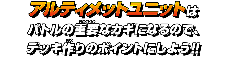 アルティメットユニットはバトルの重要なカギになるので、デッキ作りのポイントにしよう!!