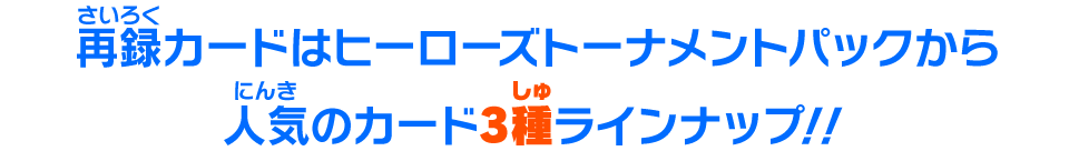 再録カードはヒーローズトーナメントパックから人気のカード3種ラインナップ！！